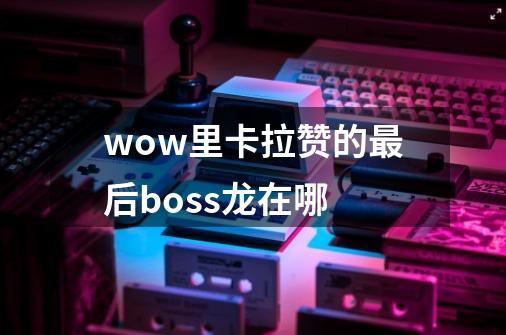 wow里卡拉赞的最后boss龙在哪-第1张-游戏信息-龙启网