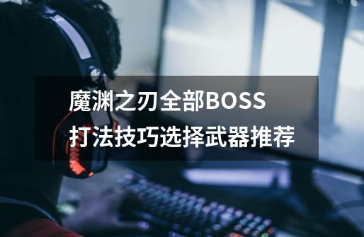 魔渊之刃全部BOSS打法技巧选择武器推荐-第1张-游戏信息-龙启网