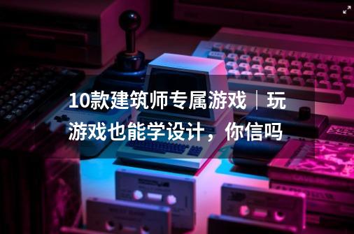 10款建筑师专属游戏｜玩游戏也能学设计，你信吗-第1张-游戏信息-龙启网