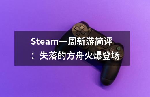 Steam一周新游简评：失落的方舟火爆登场-第1张-游戏信息-龙启网