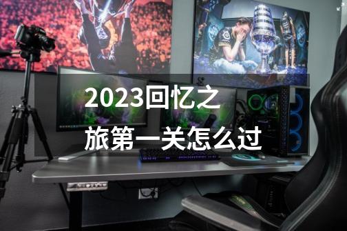 2023回忆之旅第一关怎么过-第1张-游戏信息-龙启网