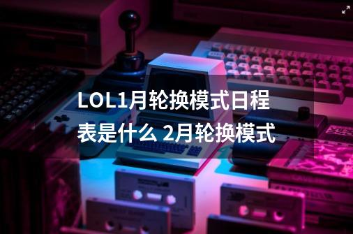 LOL1月轮换模式日程表是什么 2月轮换模式-第1张-游戏信息-龙启网