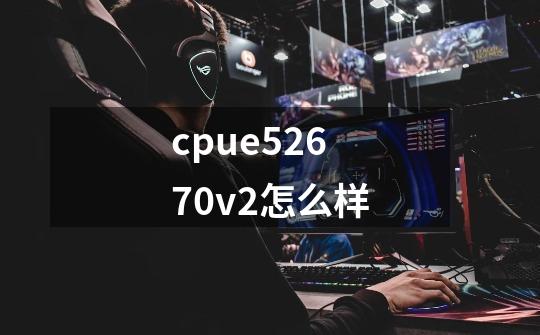 cpue52670v2怎么样-第1张-游戏信息-龙启网