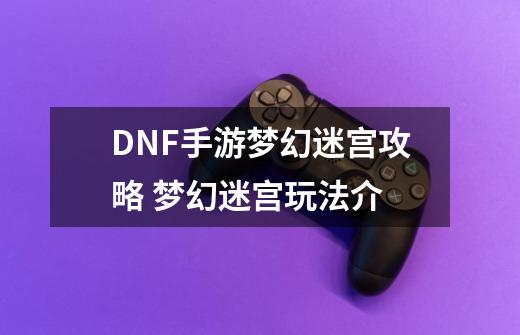 DNF手游梦幻迷宫攻略 梦幻迷宫玩法介-第1张-游戏信息-龙启网