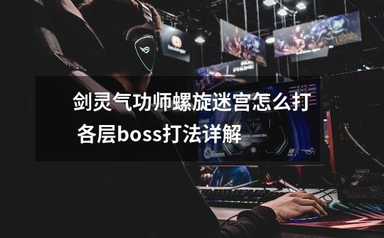 剑灵气功师螺旋迷宫怎么打 各层boss打法详解-第1张-游戏信息-龙启网