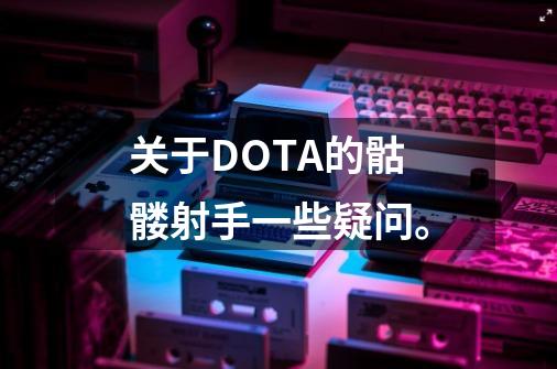 关于DOTA的骷髅射手一些疑问。-第1张-游戏信息-龙启网