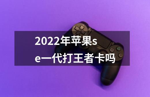 2022年苹果se一代打王者卡吗-第1张-游戏信息-龙启网