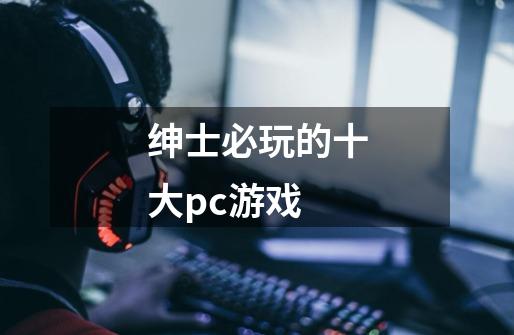 绅士必玩的十大pc游戏-第1张-游戏信息-龙启网