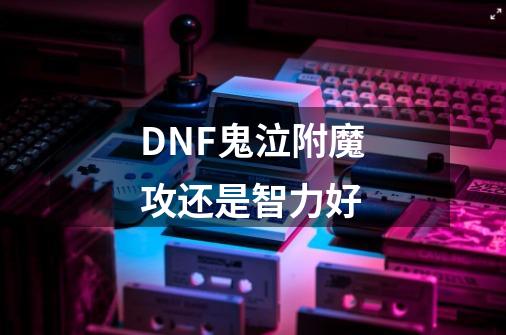 DNF鬼泣附魔攻还是智力好-第1张-游戏信息-龙启网