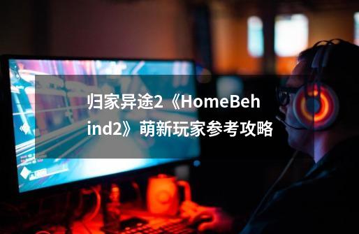 归家异途2《HomeBehind2》萌新玩家参考攻略-第1张-游戏信息-龙启网