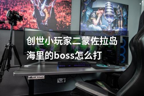 创世小玩家二蒙佐拉岛海里的boss怎么打-第1张-游戏信息-龙启网