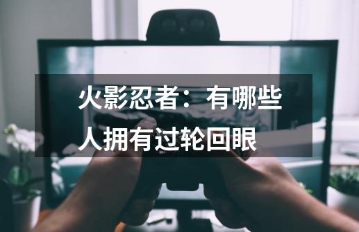 火影忍者：有哪些人拥有过轮回眼-第1张-游戏信息-龙启网