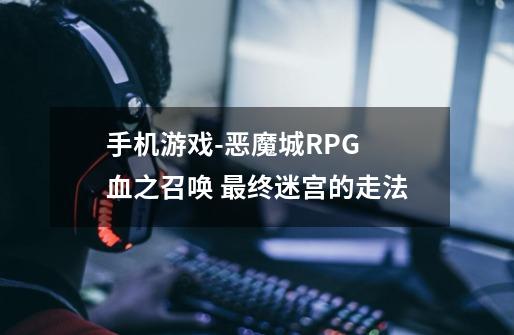 手机游戏-恶魔城RPG 血之召唤 最终迷宫的走法-第1张-游戏信息-龙启网