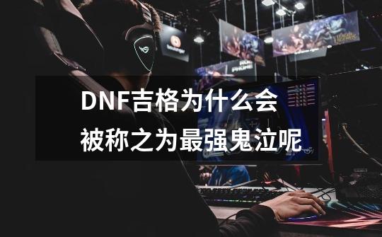 DNF吉格为什么会被称之为最强鬼泣呢-第1张-游戏信息-龙启网