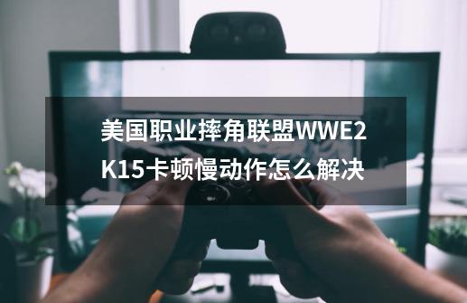 美国职业摔角联盟WWE2K15卡顿慢动作怎么解决-第1张-游戏信息-龙启网