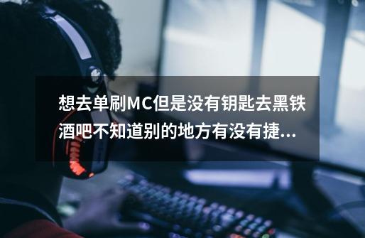 想去单刷MC但是没有钥匙去黑铁酒吧不知道别的地方有没有捷径让我去熔火之心的门口让我拿熔火碎片啊-第1张-游戏信息-龙启网