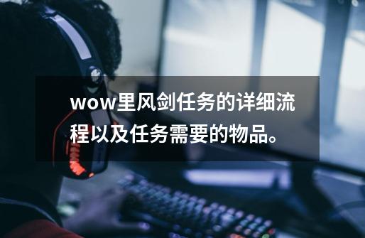 wow里风剑任务的详细流程以及任务需要的物品。-第1张-游戏信息-龙启网