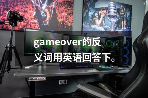 gameover的反义词用英语回答下。-第1张-游戏信息-龙启网