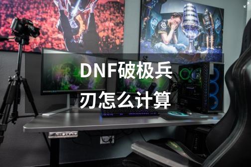 DNF破极兵刃怎么计算-第1张-游戏信息-龙启网