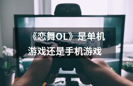 《恋舞OL》是单机游戏还是手机游戏-第1张-游戏信息-龙启网