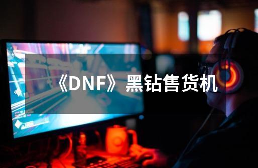 《DNF》黑钻售货机-第1张-游戏信息-龙启网