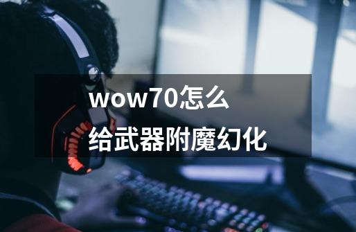 wow7.0怎么给武器附魔幻化-第1张-游戏信息-龙启网