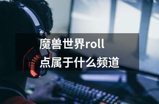 魔兽世界roll点属于什么频道-第1张-游戏信息-龙启网