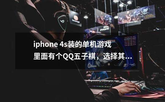 iphone 4s装的单机游戏里面有个QQ五子棋，选择其中说的单机模式，开始后，游戏中的和我对战的人物是真人-第1张-游戏信息-龙启网