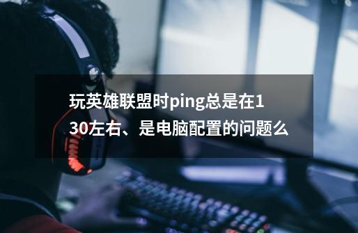 玩英雄联盟时ping总是在130左右、是电脑配置的问题么-第1张-游戏信息-龙启网