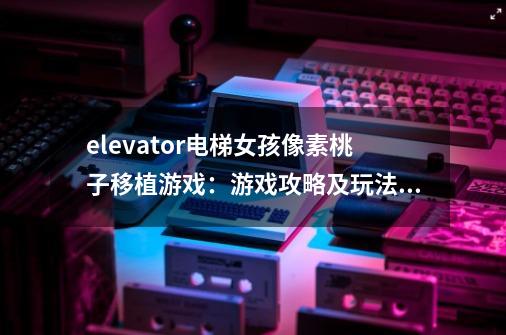 elevator电梯女孩像素桃子移植游戏：游戏攻略及玩法分享-第1张-游戏信息-龙启网