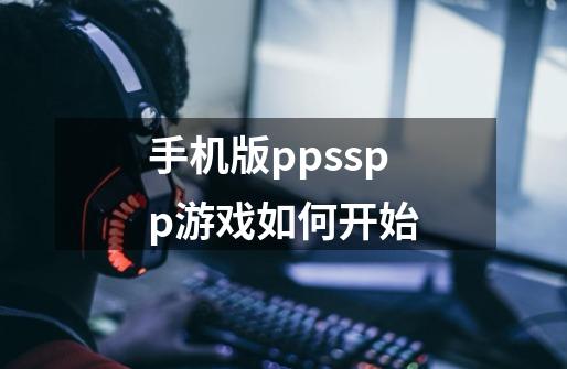 手机版ppsspp游戏如何开始-第1张-游戏信息-龙启网