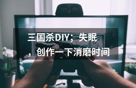 三国杀DIY；失眠，创作一下消磨时间-第1张-游戏信息-龙启网