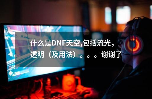 什么是DNF天空,包括流光，透明（及用法）。。。谢谢了-第1张-游戏信息-龙启网