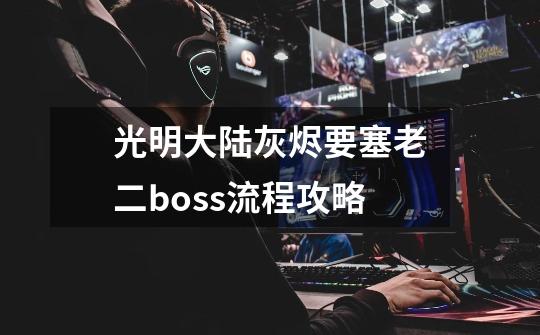 光明大陆灰烬要塞老二boss流程攻略-第1张-游戏信息-龙启网