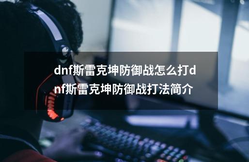 dnf斯雷克坤防御战怎么打dnf斯雷克坤防御战打法简介-第1张-游戏信息-龙启网