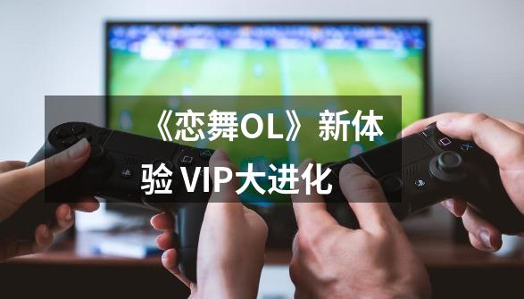 《恋舞OL》新体验 VIP大进化-第1张-游戏信息-龙启网