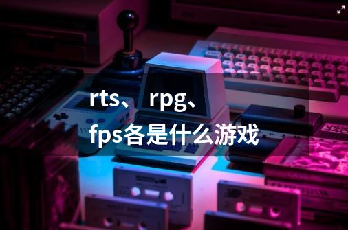 rts、 rpg、 fps各是什么游戏-第1张-游戏信息-龙启网