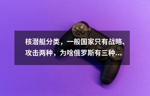 核潜艇分类，一般国家只有战略、攻击两种，为啥俄罗斯有三种？-第1张-游戏信息-龙启网