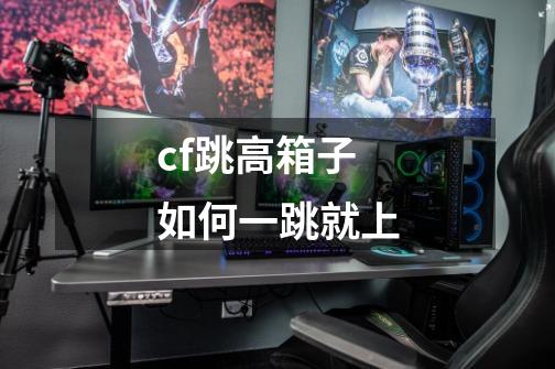 cf跳高箱子如何一跳就上-第1张-游戏信息-龙启网