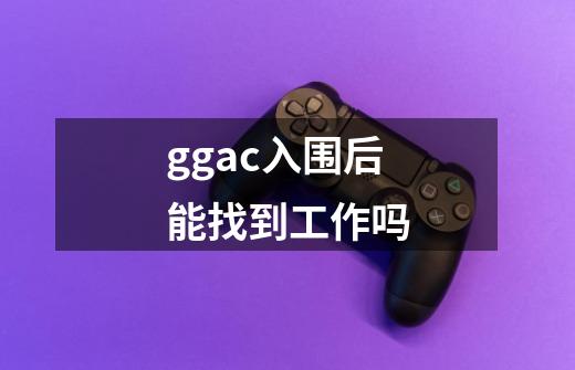 ggac入围后能找到工作吗-第1张-游戏信息-龙启网