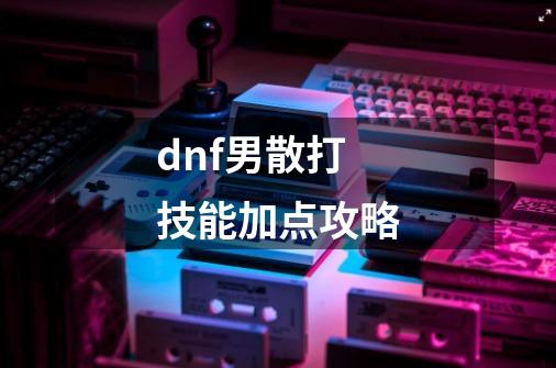 dnf男散打技能加点攻略-第1张-游戏信息-龙启网