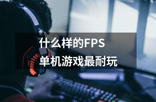 什么样的FPS单机游戏最耐玩-第1张-游戏信息-龙启网