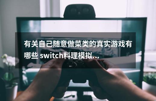 有关自己随意做菜类的真实游戏有哪些 switch料理模拟器好玩吗-第1张-游戏信息-龙启网