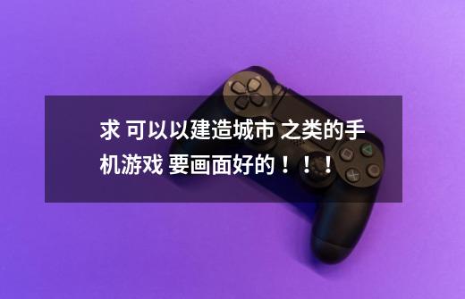 求 可以以建造城市 之类的手机游戏 要画面好的 ！！！-第1张-游戏信息-龙启网