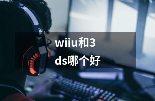 wiiu和3ds哪个好-第1张-游戏信息-龙启网