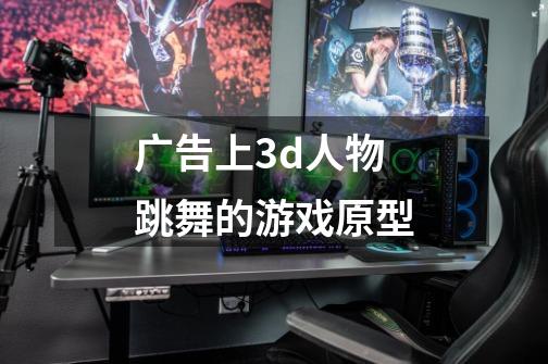 广告上3d人物跳舞的游戏原型-第1张-游戏信息-龙启网