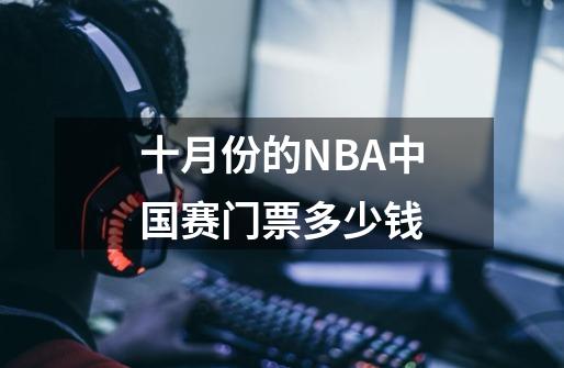 十月份的NBA中国赛门票多少钱-第1张-游戏信息-龙启网