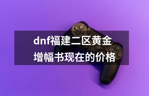 dnf福建二区黄金增幅书现在的价格-第1张-游戏信息-龙启网