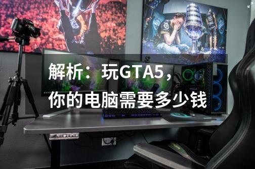 解析：玩GTA5，你的电脑需要多少钱-第1张-游戏信息-龙启网