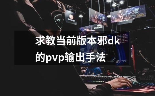 求教当前版本邪dk的pvp输出手法-第1张-游戏信息-龙启网